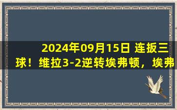 2024年09月15日 连扳三球！维拉3-2逆转埃弗顿，埃弗顿连遭逆转&英超四连败